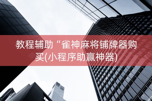 教程辅助“雀神麻将铺牌器购买(小程序助赢神器)