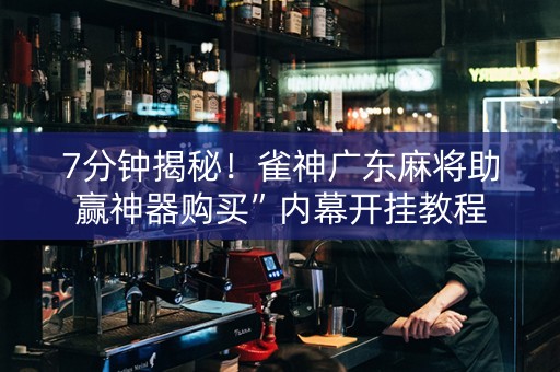 7分钟揭秘！雀神广东麻将助赢神器购买”内幕开挂教程