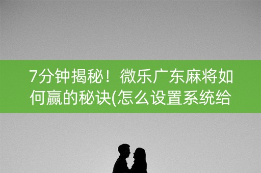 7分钟揭秘！微乐广东麻将如何赢的秘诀(怎么设置系统给你好牌)