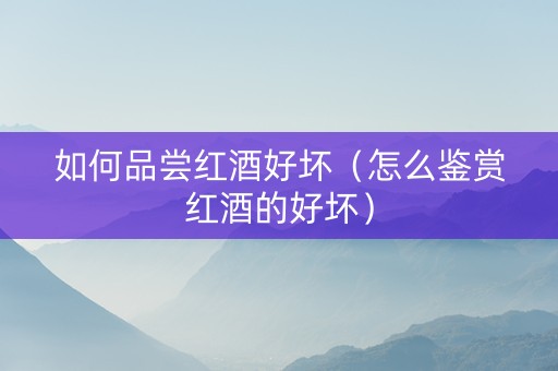 如何品尝红酒好坏（怎么鉴赏红酒的好坏）