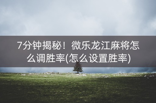 7分钟揭秘！微乐龙江麻将怎么调胜率(怎么设置胜率)