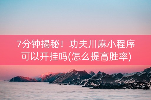 7分钟揭秘！功夫川麻小程序可以开挂吗(怎么提高胜率)