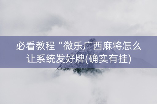 必看教程“微乐广西麻将怎么让系统发好牌(确实有挂)