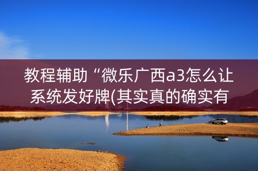 教程辅助“微乐广西a3怎么让系统发好牌(其实真的确实有挂)