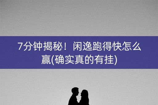 7分钟揭秘！闲逸跑得快怎么赢(确实真的有挂)