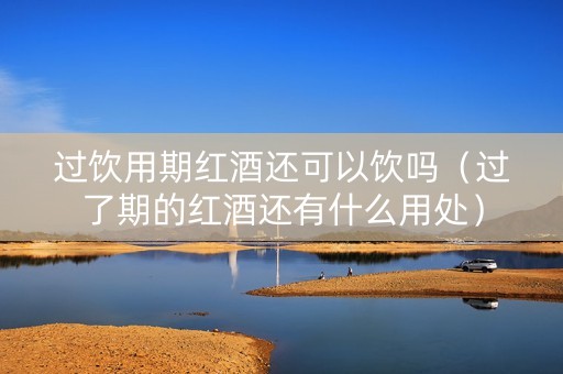 过饮用期红酒还可以饮吗（过了期的红酒还有什么用处）