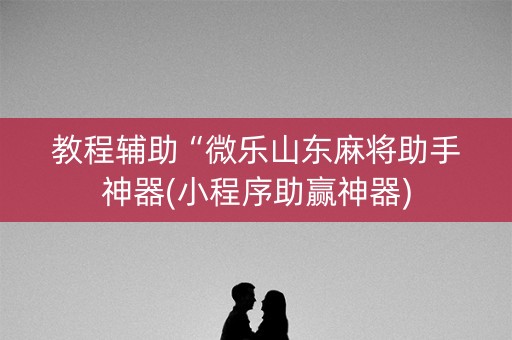 教程辅助“微乐山东麻将助手神器(小程序助赢神器)