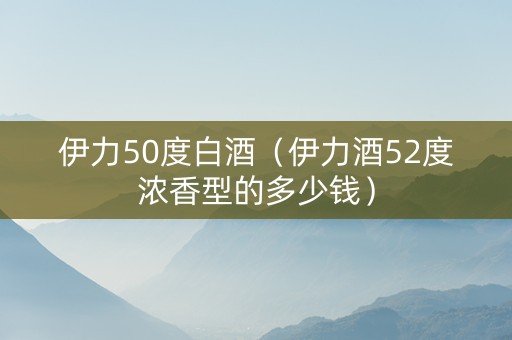 伊力50度白酒（伊力酒52度浓香型的多少钱）