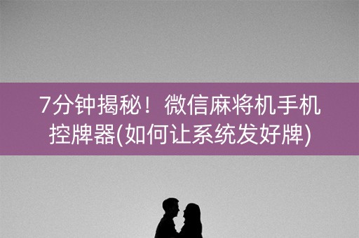 7分钟揭秘！微信麻将机手机控牌器(如何让系统发好牌)