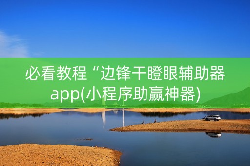 必看教程“边锋干瞪眼辅助器app(小程序助赢神器)