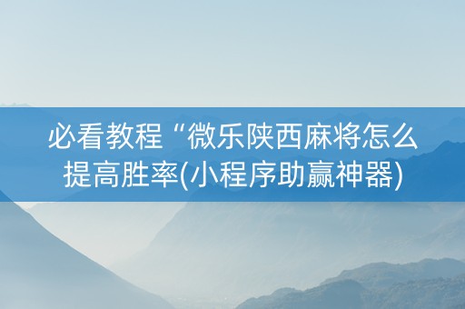 必看教程“微乐陕西麻将怎么提高胜率(小程序助赢神器)