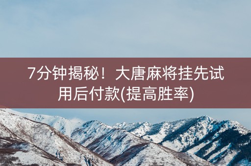 7分钟揭秘！大唐麻将挂先试用后付款(提高胜率)
