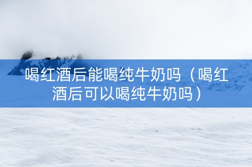 喝红酒后能喝纯牛奶吗（喝红酒后可以喝纯牛奶吗）