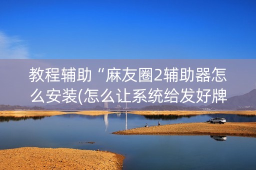 教程辅助“麻友圈2辅助器怎么安装(怎么让系统给发好牌)