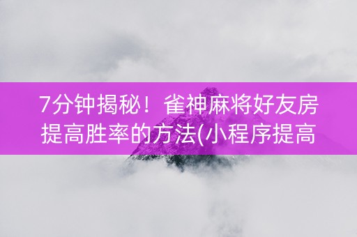 7分钟揭秘！雀神麻将好友房提高胜率的方法(小程序提高胜率)