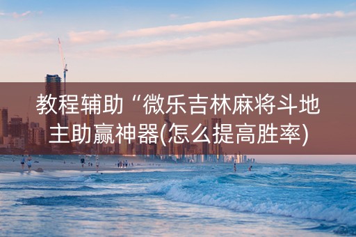 教程辅助“微乐吉林麻将斗地主助赢神器(怎么提高胜率)