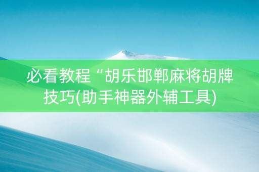 必看教程“胡乐邯郸麻将胡牌技巧(助手神器外辅工具)