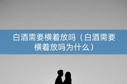 白酒需要横着放吗（白酒需要横着放吗为什么）