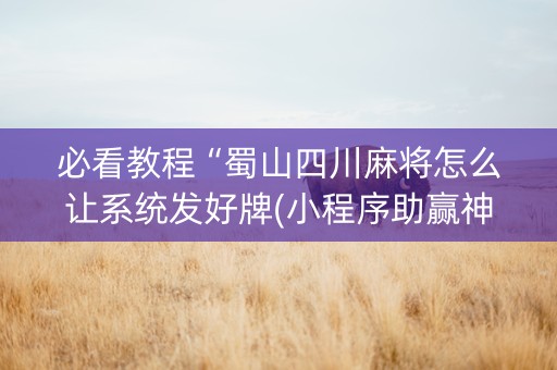 必看教程“蜀山四川麻将怎么让系统发好牌(小程序助赢神器)