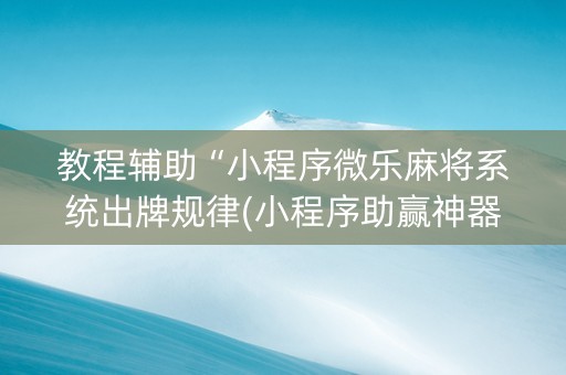 教程辅助“小程序微乐麻将系统出牌规律(小程序助赢神器)