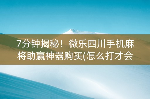 7分钟揭秘！微乐四川手机麻将助赢神器购买(怎么打才会赢)