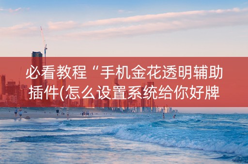 必看教程“手机金花透明辅助插件(怎么设置系统给你好牌)