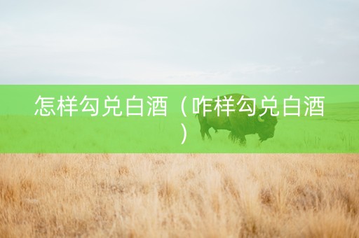 怎样勾兑白酒（咋样勾兑白酒）