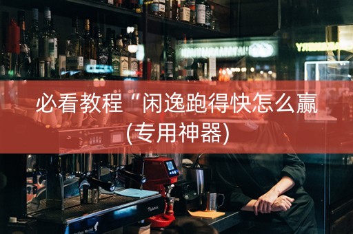 必看教程“闲逸跑得快怎么赢(专用神器)