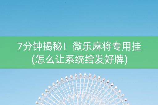 7分钟揭秘！微乐麻将专用挂(怎么让系统给发好牌)