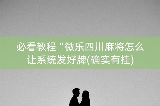 必看教程“微乐四川麻将怎么让系统发好牌(确实有挂)