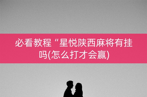 必看教程“星悦陕西麻将有挂吗(怎么打才会赢)