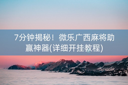 7分钟揭秘！微乐广西麻将助赢神器(详细开挂教程)