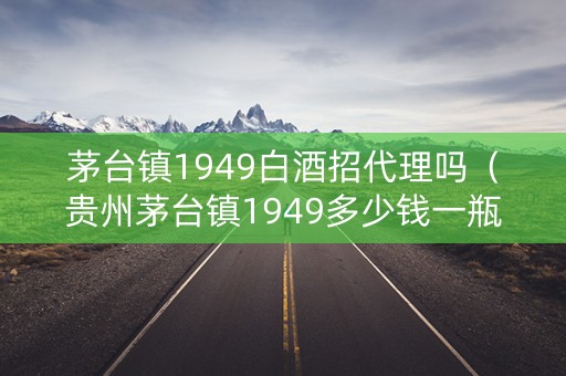 茅台镇1949白酒招代理吗（贵州茅台镇1949多少钱一瓶）