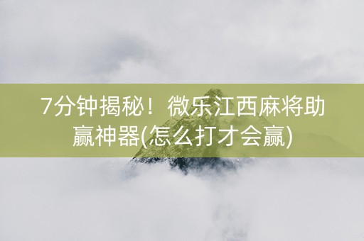 7分钟揭秘！微乐江西麻将助赢神器(怎么打才会赢)