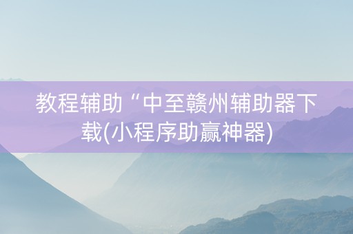 教程辅助“中至赣州辅助器下载(小程序助赢神器)
