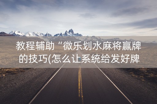 教程辅助“微乐划水麻将赢牌的技巧(怎么让系统给发好牌)