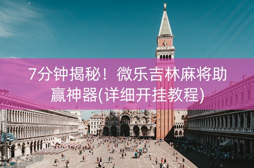 7分钟揭秘！微乐吉林麻将助赢神器(详细开挂教程)