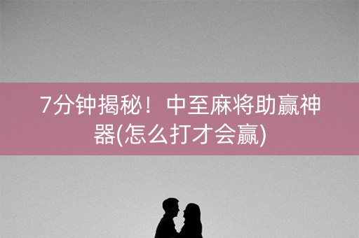 7分钟揭秘！中至麻将助赢神器(怎么打才会赢)