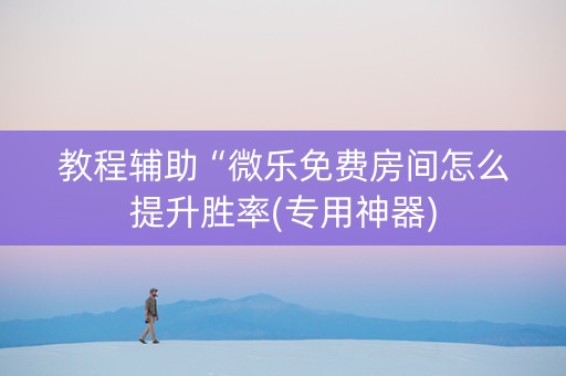 教程辅助“微乐免费房间怎么提升胜率(专用神器)