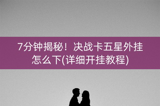 7分钟揭秘！决战卡五星外挂怎么下(详细开挂教程)