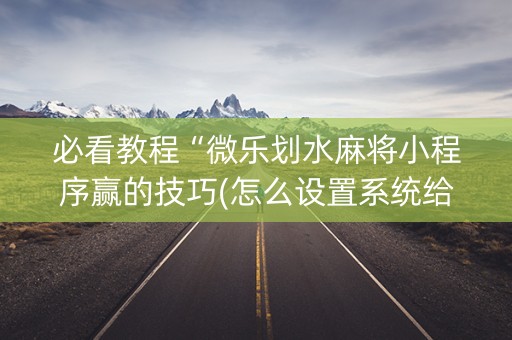 必看教程“微乐划水麻将小程序赢的技巧(怎么设置系统给你好牌)