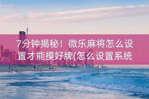 7分钟揭秘！微乐麻将怎么设置才能摸好牌(怎么设置系统给你好牌)