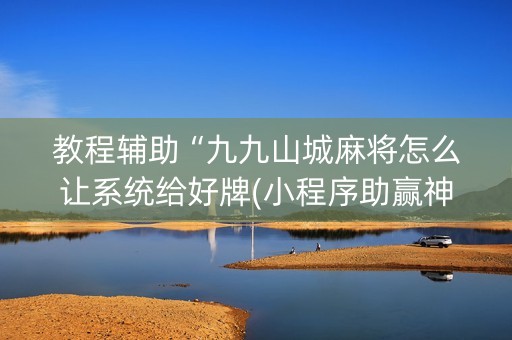 教程辅助“九九山城麻将怎么让系统给好牌(小程序助赢神器)