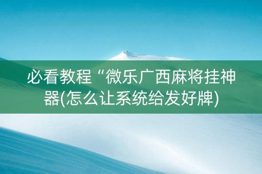 必看教程“微乐广西麻将挂神器(怎么让系统给发好牌)