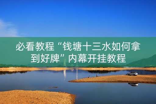 必看教程“钱塘十三水如何拿到好牌”内幕开挂教程
