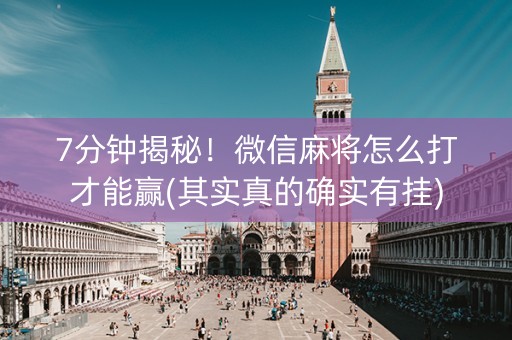 7分钟揭秘！微信麻将怎么打才能赢(其实真的确实有挂)