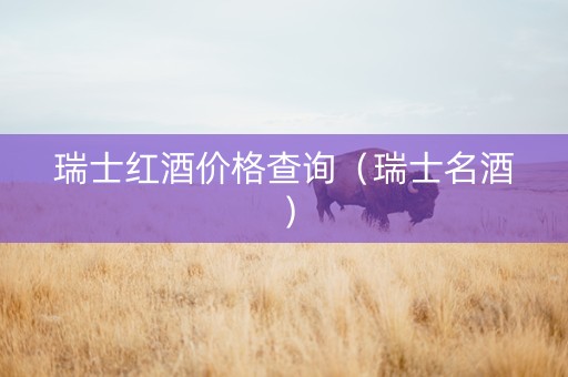 瑞士红酒价格查询（瑞士名酒）