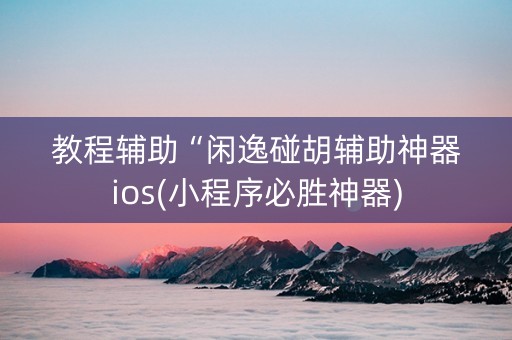 教程辅助“闲逸碰胡辅助神器ios(小程序必胜神器)