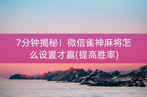 7分钟揭秘！微信雀神麻将怎么设置才赢(提高胜率)