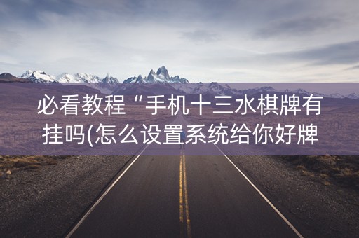 必看教程“手机十三水棋牌有挂吗(怎么设置系统给你好牌)